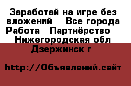 Заработай на игре без вложений! - Все города Работа » Партнёрство   . Нижегородская обл.,Дзержинск г.